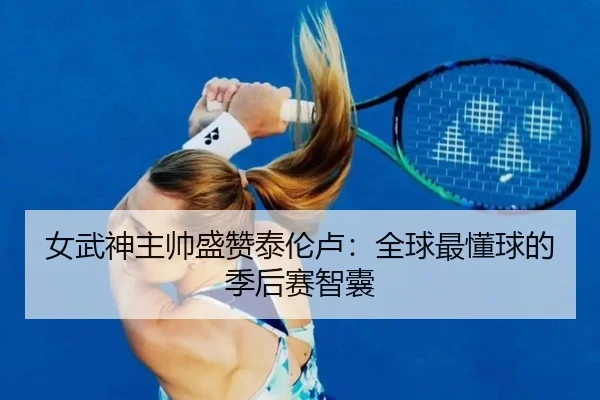 女武神主帅盛赞泰伦卢：全球最懂球的季后赛智囊